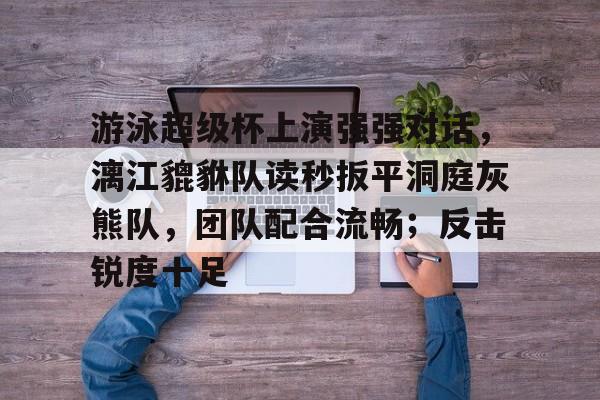 爱游戏体育竞猜游泳超级杯上演强强对话，漓江貔貅队读秒扳平洞庭灰熊队，团队配合流畅；反击锐度十足的简单介绍
